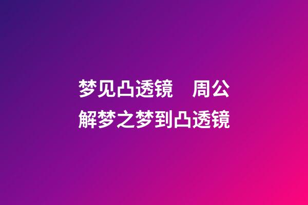 梦见凸透镜　周公解梦之梦到凸透镜